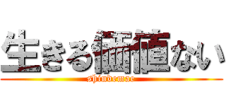 生きる価値ない (shindemae)