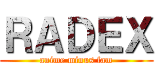 ＲＡＤＥＸ (anime minus fam)