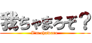 我ちゃまろぞ？ (I\'m chawaro )