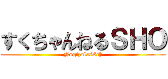 すくちゃんねるＳＨＯ (Nogizaka46ch)