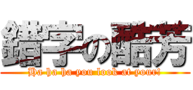 錯字の酷芳 (Ha ha ha you look at your!)