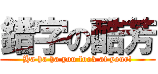 錯字の酷芳 (Ha ha ha you look at your!)