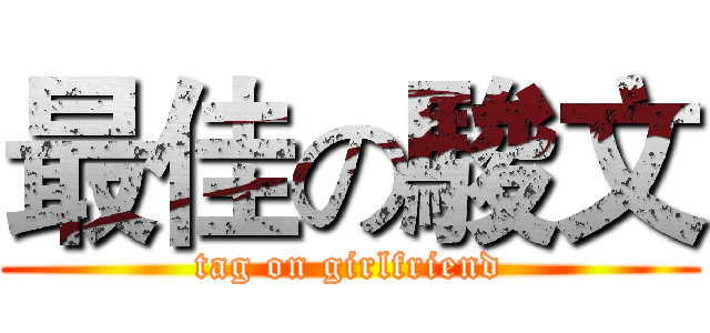 最佳の駿文 (tag on girlfriend)