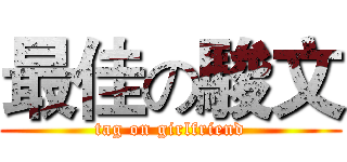 最佳の駿文 (tag on girlfriend)