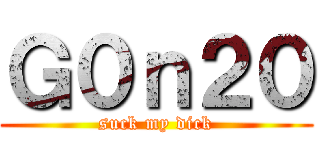Ｇ０ｎ２０ (suck my dick)