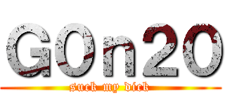 Ｇ０ｎ２０ (suck my dick)