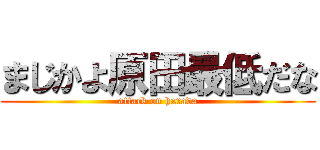 まじかよ原田最低だな (attack on harada)