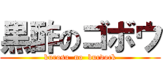 黒酢のゴボウ (kurosu  no  burdock)