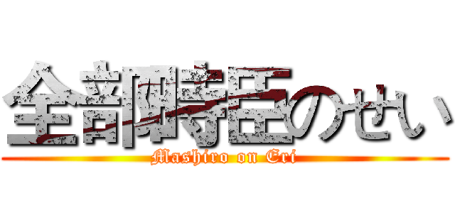 全部時臣のせい (Mashiro on Eri)