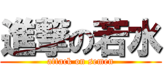 進撃の若水 (attack on semen)