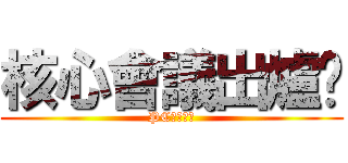 核心會議出爐嘍 (PC核心會議)