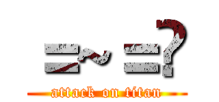 ＝~＝¥ (attack on titan)