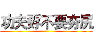 功夫孬不要夯尻 ()
