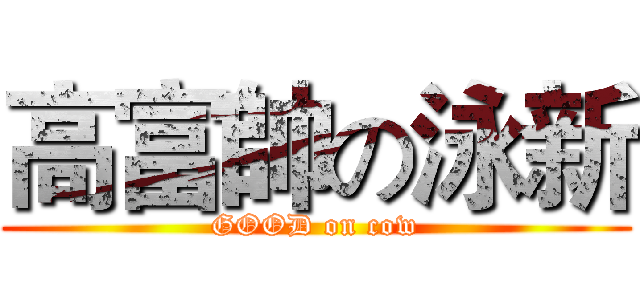 高富帥の泳新 (GOOD on cow)