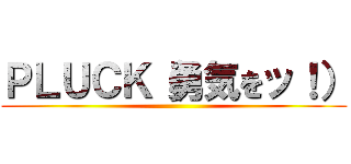 ＰＬＵＣＫ（勇気をッ！） ()