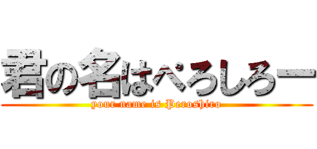 君の名はぺろしろー (your name is Peroshiro)