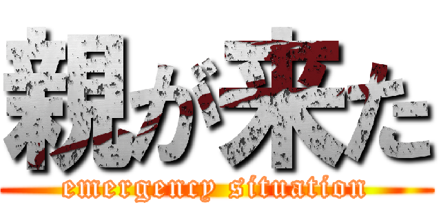 親が来た (emergency situation)