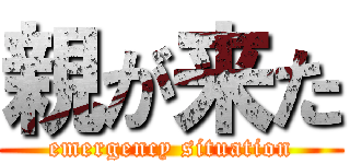 親が来た (emergency situation)