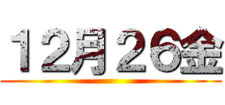 １２月２６金 ()