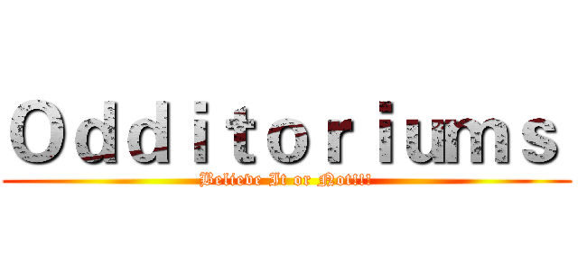 Ｏｄｄｉｔｏｒｉｕｍｓ  (Believe It or Not!!!)