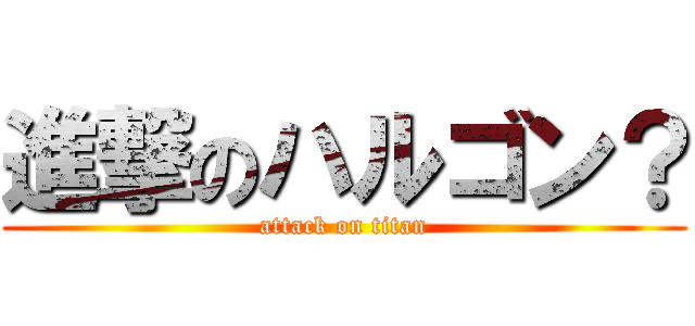 進撃のハルゴン？ (attack on titan)