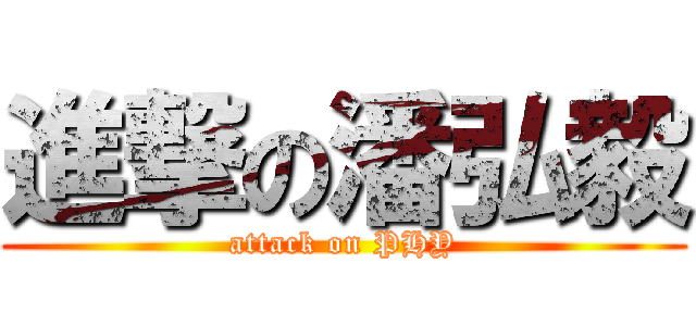 進撃の潘弘毅 (attack on PHY)
