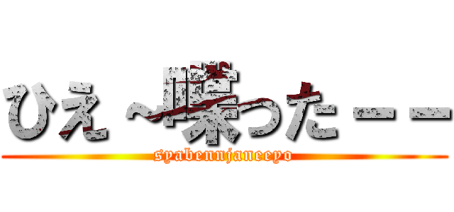 ひえ～喋った－－ (syabennjaneeyo)