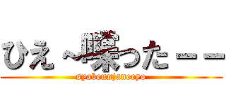 ひえ～喋った－－ (syabennjaneeyo)