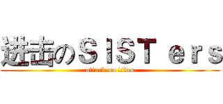 进击のＳＩＳＴ ｅｒｓ (attack on titan)