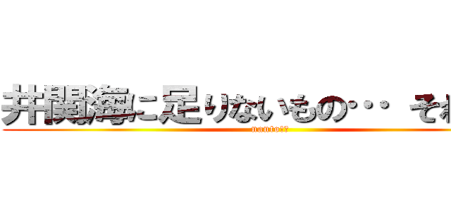 井関海に足りないもの… それは… (nanto!?)