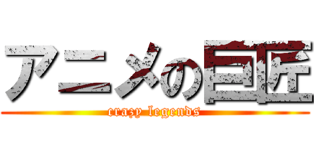 アニメの巨匠 (crazy legends)