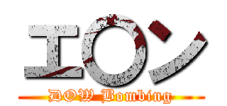エ〇ン (DOW Bombing)