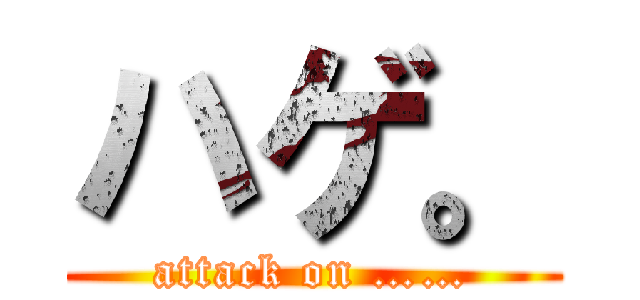 ハゲ。 (attack on ……)