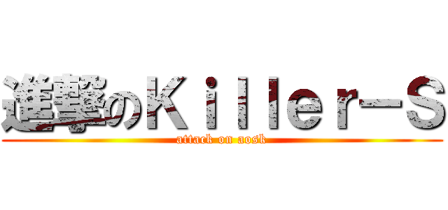 進撃のＫｉｌｌｅｒ－Ｓ (attack on aosk)