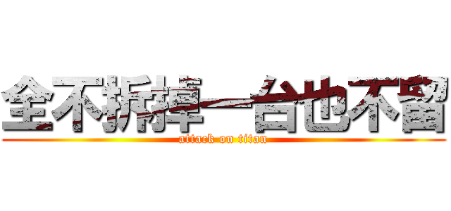 全不拆掉一台也不留 (attack on titan)