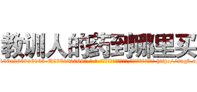 教训人的药到哪里买 (教训人的药到哪里买【电-186x2687x6963-Q278180069元-吉-药-业】我们做的是长期生意,靠的是老客户长期支持 http://sngk.net/beuyYr
)