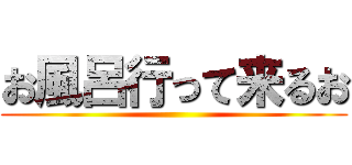 お風呂行って来るお ()
