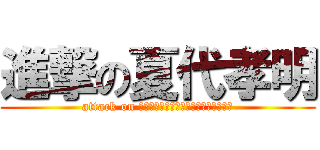 進撃の夏代孝明 (attack on Ｎａｔｈｕｓｈｉｒｏ　Ｔａｋａａｋｉ)