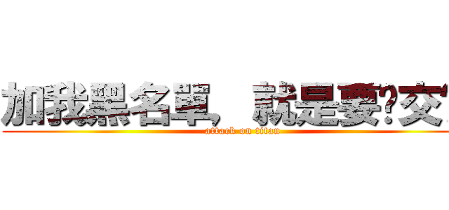 加我黑名單，就是要絕交囉！ (attack on titan)