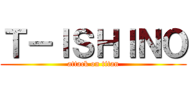 Ｔ－ＩＳＨＩＮＯ (attack on titan)