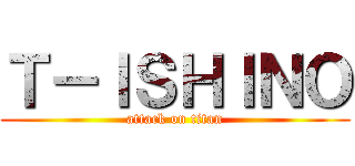 Ｔ－ＩＳＨＩＮＯ (attack on titan)