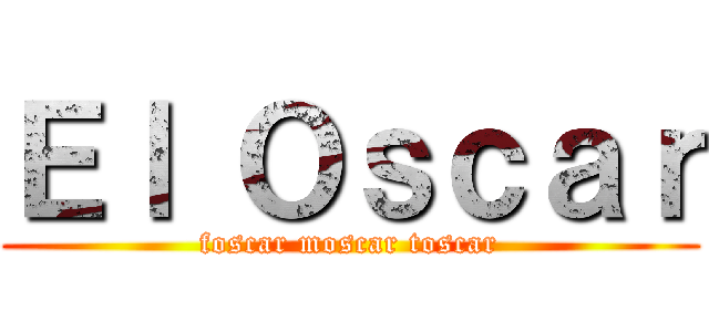 Ｅｌ Ｏｓｃａｒ (foscar moscar toscar)