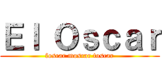 Ｅｌ Ｏｓｃａｒ (foscar moscar toscar)