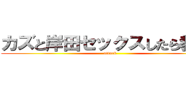 カズと岸田セックスしたら教えて (attack )