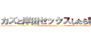 カズと岸田セックスしたら教えて (attack )