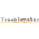 Ｔｒｏｕｂｌｅｍａｋｅｒ ()