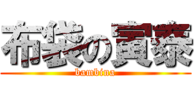 布袋の寅泰 (bambina)