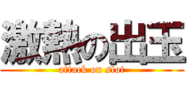 激熱の出玉 (attack on slot)
