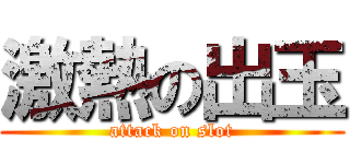 激熱の出玉 (attack on slot)