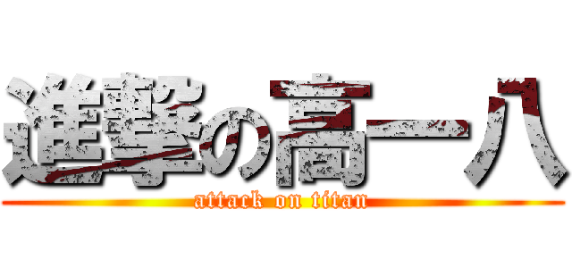 進撃の高一八 (attack on titan)